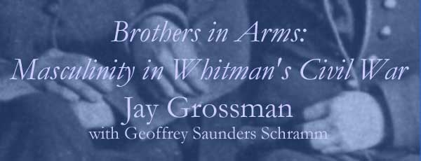 Brothers in Arms: Masculinity in Whitman's Civil War: Jay Grossman with Geoffrey Saunders Schramm